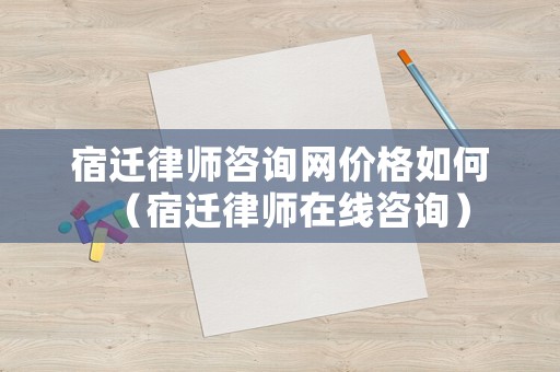 宿遷律師咨詢網(wǎng)價(jià)格如何（宿遷律師在線咨詢）