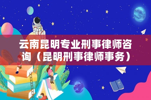 云南昆明專業(yè)刑事律師咨詢（昆明刑事律師事務）