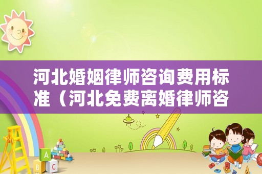 河北婚姻律師咨詢費用標準（河北免費離婚律師咨詢電話）