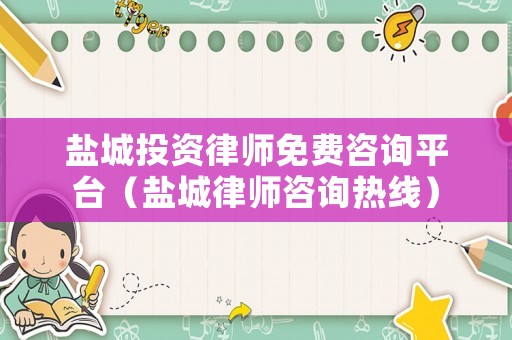 鹽城投資律師免費(fèi)咨詢平臺(tái)（鹽城律師咨詢熱線）