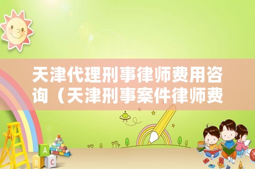 天津代理刑事律師費(fèi)用咨詢（天津刑事案件律師費(fèi)用收取標(biāo)準(zhǔn)）
