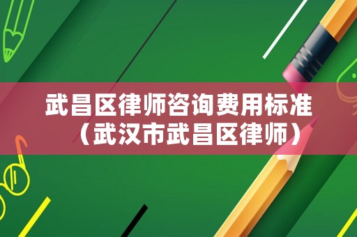 武昌區(qū)律師咨詢費(fèi)用標(biāo)準(zhǔn)（武漢市武昌區(qū)律師）