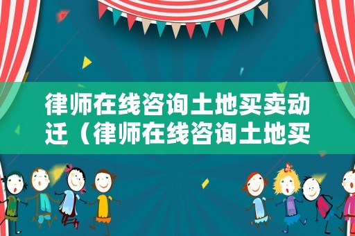 律師在線咨詢土地買賣動遷（律師在線咨詢土地買賣動遷問題）
