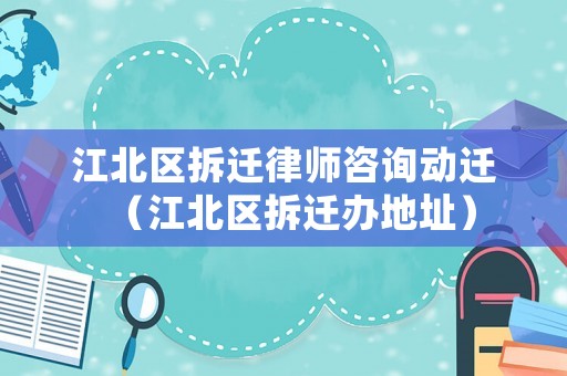 江北區(qū)拆遷律師咨詢動(dòng)遷（江北區(qū)拆遷辦地址）