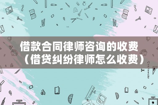 借款合同律師咨詢的收費（借貸糾紛律師怎么收費）