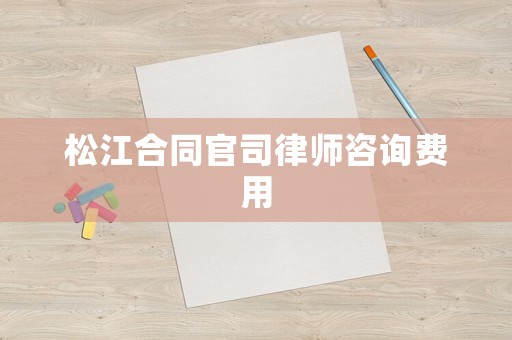 松江合同官司律師咨詢費用