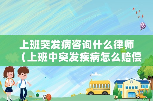 上班突發(fā)病咨詢什么律師（上班中突發(fā)疾病怎么賠償）