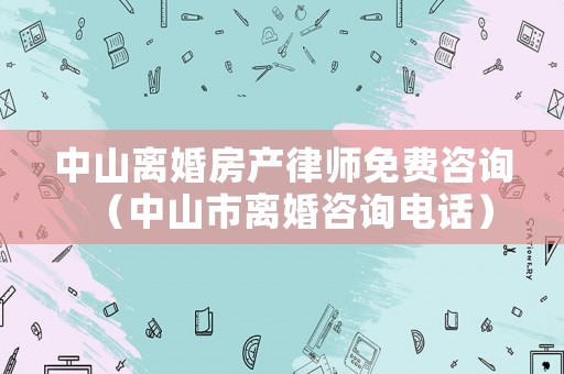 中山離婚房產(chǎn)律師免費咨詢（中山市離婚咨詢電話）