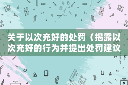 關(guān)于以次充好的處罰（揭露以次充好的行為并提出處罰建議）