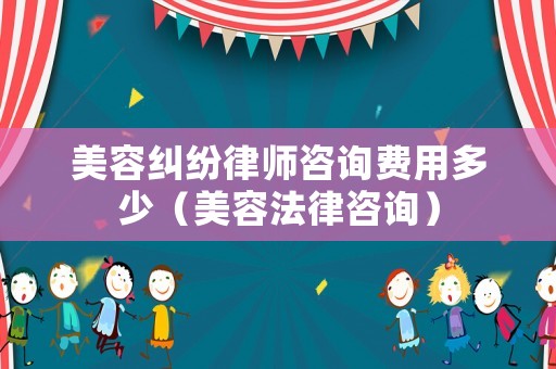 美容糾紛律師咨詢費用多少（美容法律咨詢）