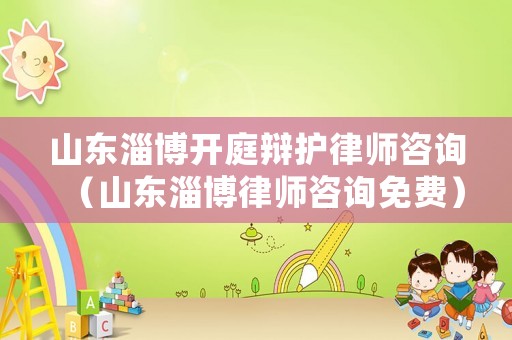 山東淄博開庭辯護律師咨詢（山東淄博律師咨詢免費）