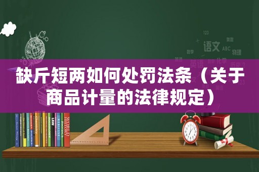 缺斤短兩如何處罰法條（關(guān)于商品計(jì)量的法律規(guī)定）