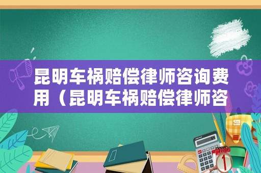 昆明車禍賠償律師咨詢費用（昆明車禍賠償律師咨詢費用多少）