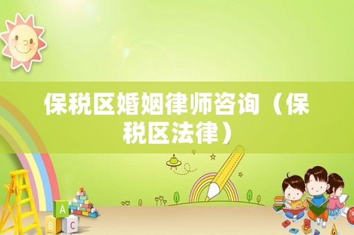 保稅區(qū)婚姻律師咨詢(xún)（保稅區(qū)法律）