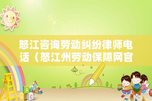 怒江咨詢勞動(dòng)糾紛律師電話（怒江州勞動(dòng)保障網(wǎng)官網(wǎng)）