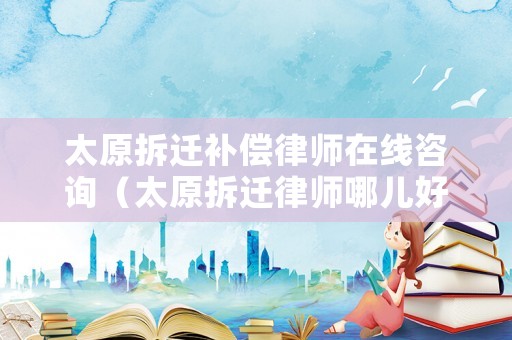 太原拆遷補(bǔ)償律師在線咨詢（太原拆遷律師哪兒好）