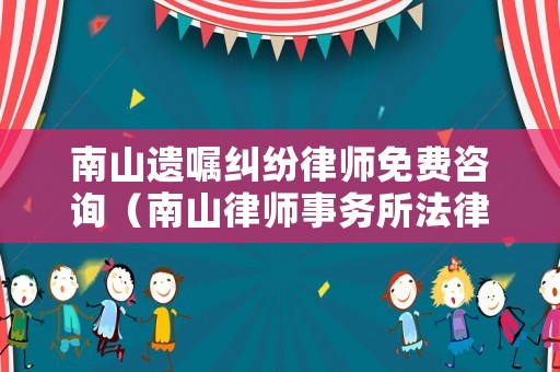 南山遺囑糾紛律師免費(fèi)咨詢（南山律師事務(wù)所法律咨詢）