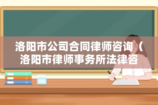洛陽市公司合同律師咨詢（洛陽市律師事務(wù)所法律咨詢）