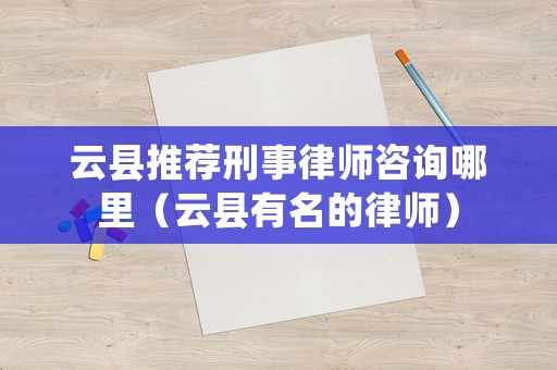 云縣推薦刑事律師咨詢哪里（云縣有名的律師）
