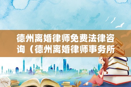 德州離婚律師免費(fèi)法律咨詢（德州離婚律師事務(wù)所）