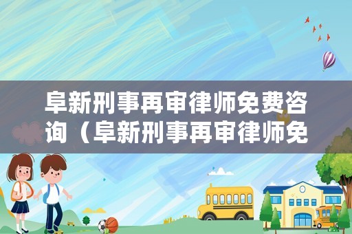 阜新刑事再審律師免費(fèi)咨詢（阜新刑事再審律師免費(fèi)咨詢電話）
