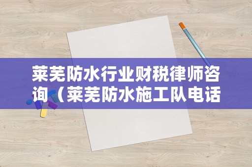 萊蕪防水行業(yè)財稅律師咨詢（萊蕪防水施工隊(duì)電話）