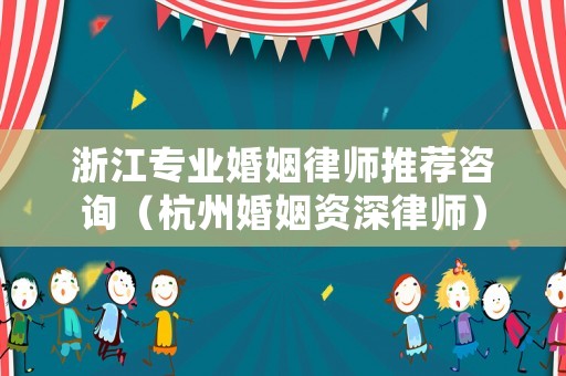 浙江專業(yè)婚姻律師推薦咨詢（杭州婚姻資深律師）