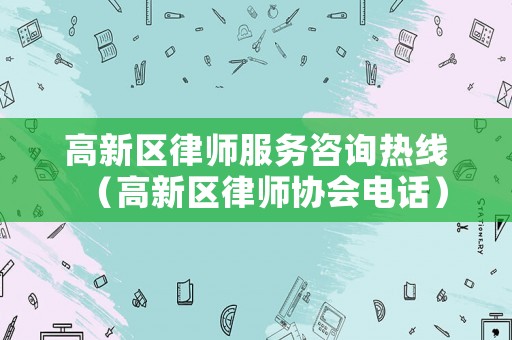 高新區(qū)律師服務咨詢熱線（高新區(qū)律師協(xié)會電話）
