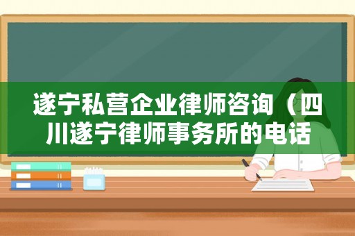 遂寧私營(yíng)企業(yè)律師咨詢（四川遂寧律師事務(wù)所的電話號(hào)碼多少）