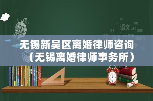 無錫新吳區(qū)離婚律師咨詢（無錫離婚律師事務(wù)所）