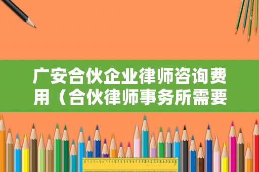 廣安合伙企業(yè)律師咨詢費用（合伙律師事務(wù)所需要多少錢）