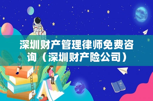 深圳財產(chǎn)管理律師免費咨詢（深圳財產(chǎn)險公司）