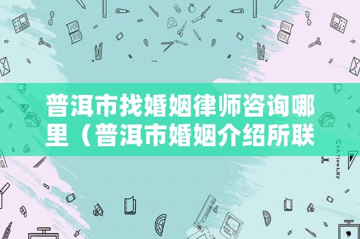 普洱市找婚姻律師咨詢哪里（普洱市婚姻介紹所聯(lián)系電話）