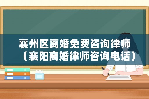 襄州區(qū)離婚免費(fèi)咨詢(xún)律師（襄陽(yáng)離婚律師咨詢(xún)電話(huà)）