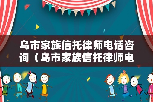 烏市家族信托律師電話咨詢（烏市家族信托律師電話咨詢號碼）