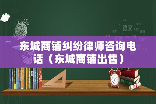 東城商鋪糾紛律師咨詢電話（東城商鋪出售）