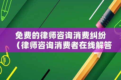 免費(fèi)的律師咨詢消費(fèi)糾紛（律師咨詢消費(fèi)者在線解答）