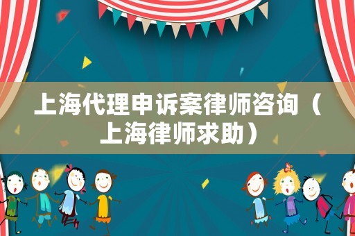 上海代理申訴案律師咨詢（上海律師求助）