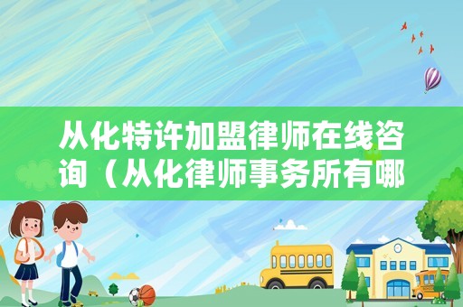 從化特許加盟律師在線咨詢（從化律師事務(wù)所有哪些）