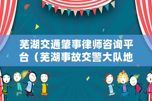 蕪湖交通肇事律師咨詢平臺(tái)（蕪湖事故交警大隊(duì)地址）