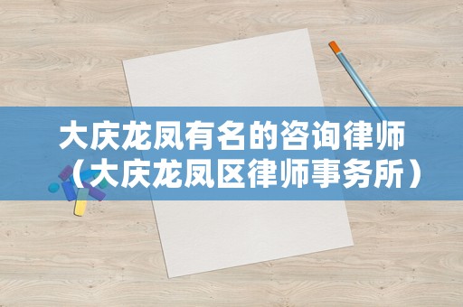 大慶龍鳳有名的咨詢律師（大慶龍鳳區(qū)律師事務所）