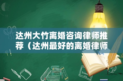 達(dá)州大竹離婚咨詢律師推薦（達(dá)州最好的離婚律師）