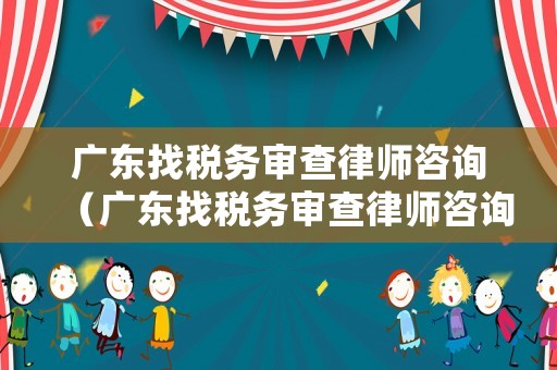 廣東找稅務(wù)審查律師咨詢（廣東找稅務(wù)審查律師咨詢電話）