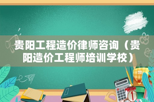 貴陽(yáng)工程造價(jià)律師咨詢(xún)（貴陽(yáng)造價(jià)工程師培訓(xùn)學(xué)校）