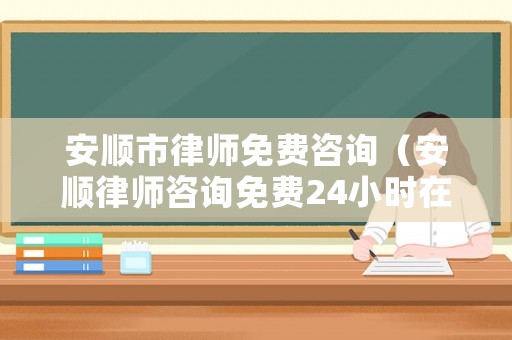 安順市律師免費(fèi)咨詢（安順律師咨詢免費(fèi)24小時(shí)在線）