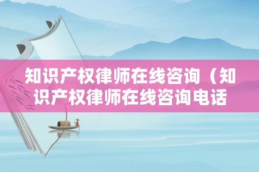知識(shí)產(chǎn)權(quán)律師在線咨詢（知識(shí)產(chǎn)權(quán)律師在線咨詢電話）