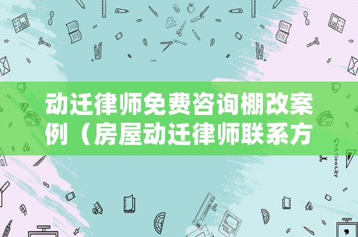 動遷律師免費(fèi)咨詢棚改案例（房屋動遷律師聯(lián)系方式）