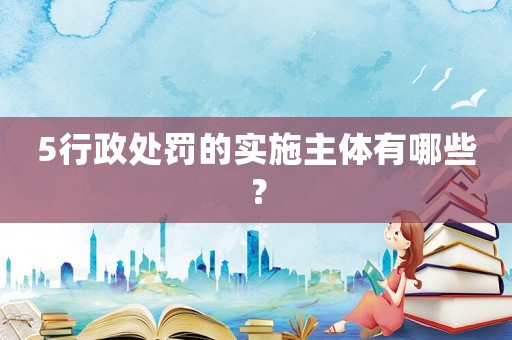 5行政處罰的實(shí)施主體有哪些？
