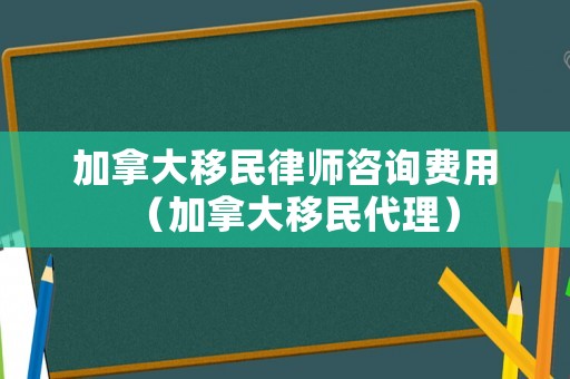 加拿大移民律師咨詢費用（加拿大移民代理）