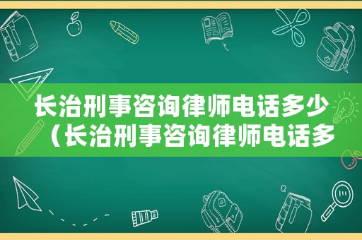 長治刑事咨詢律師電話多少（長治刑事咨詢律師電話多少號）